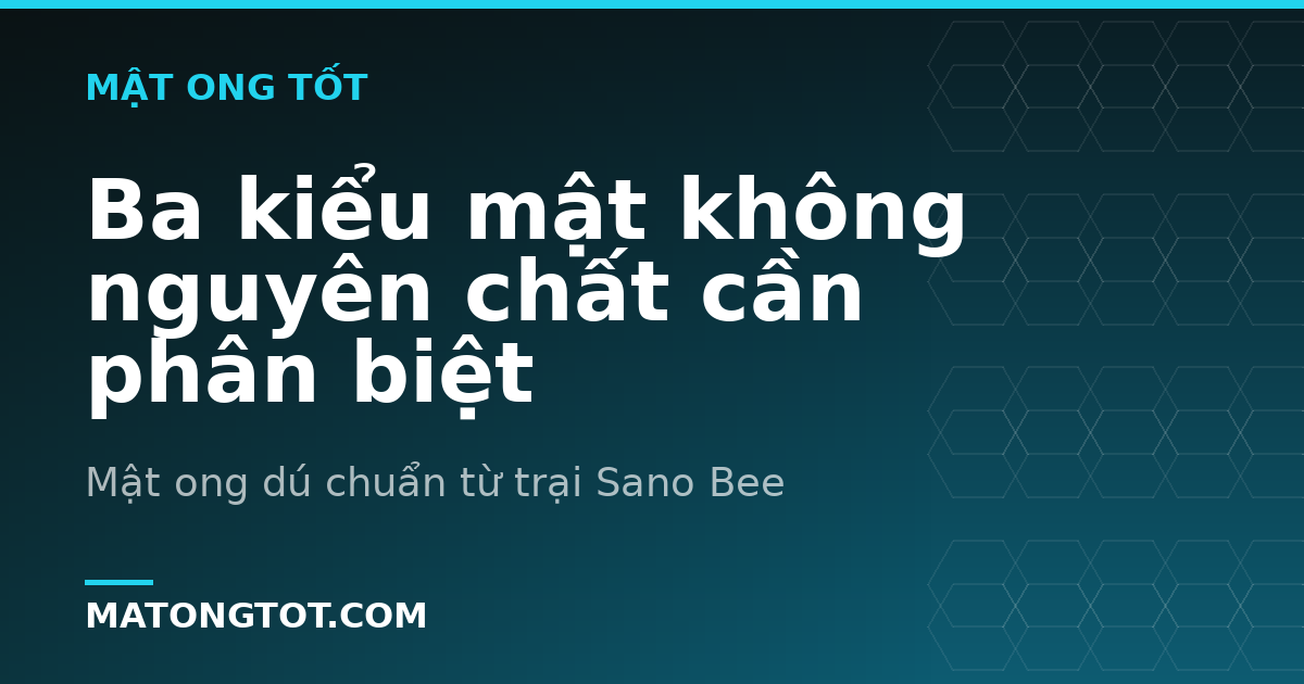 Ba kiểu mật không nguyên chất cần phân biệt