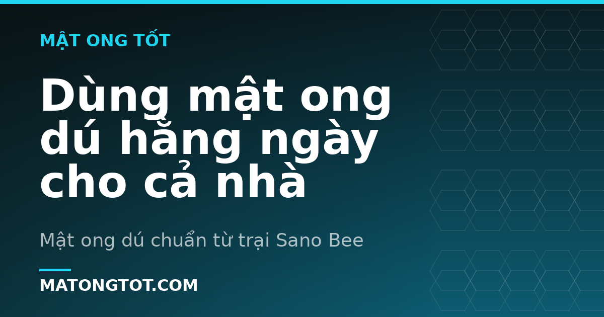 Dùng mật ong dú hằng ngày cho cả nhà