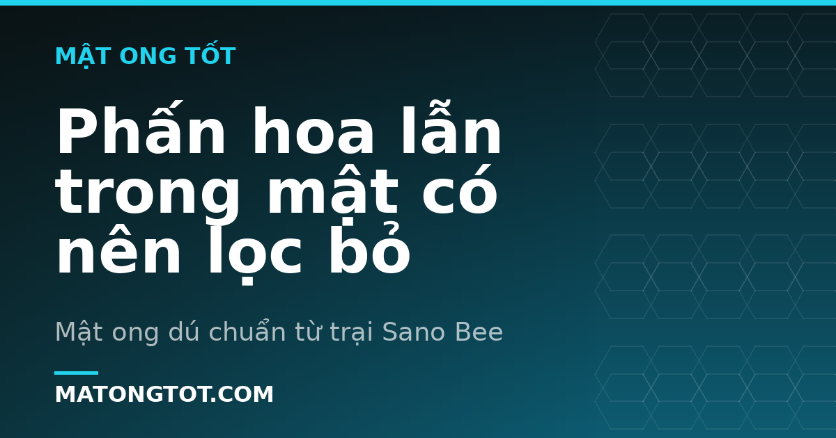 Phấn hoa lẫn trong mật có nên lọc bỏ
