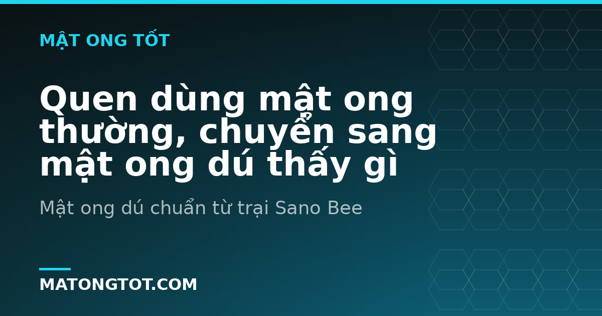 Quen dùng mật ong thường, chuyển sang mật ong dú thấy gì